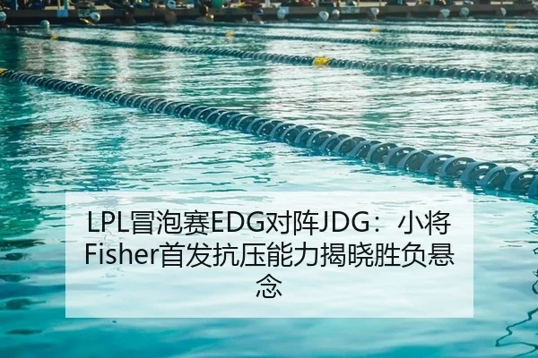 LPL冒泡赛EDG对阵JDG：小将Fisher首发抗压能力揭晓胜负悬念